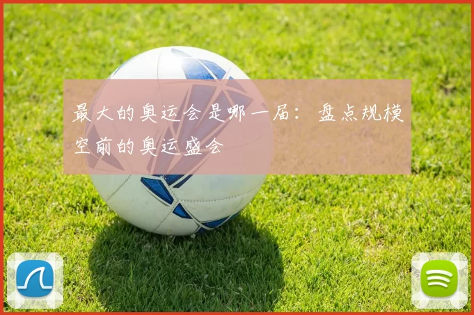 最大的奥运会是哪一届:盘点规模空前的奥运盛会