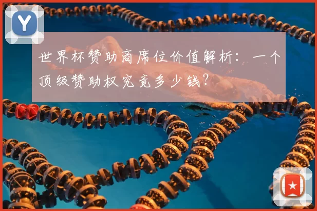 世界杯赞助商席位价值解析:一个顶级赞助权究竟多少钱?