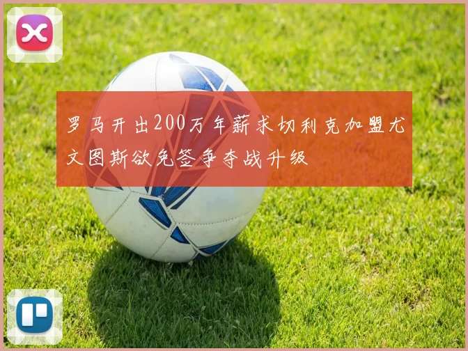 罗马开出200万年薪求切利克加盟尤文图斯欲免签争夺战升级