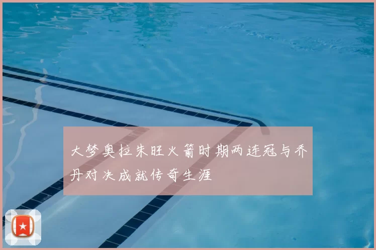 大梦奥拉朱旺火箭时期两连冠与乔丹对决成就传奇生涯
