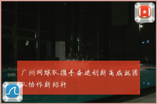 广州网球队携手奋进创新高成就团队协作新标杆