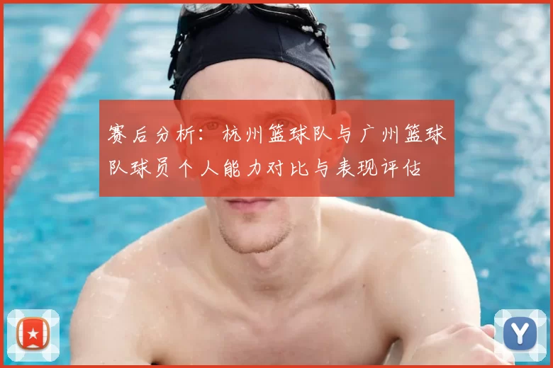 赛后分析：杭州篮球队与广州篮球队球员个人能力对比与表现评估
