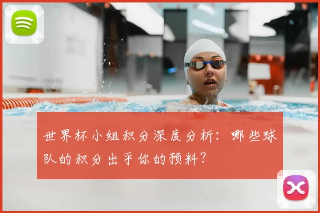 世界杯小组积分深度分析：哪些球队的积分出乎你的预料？
