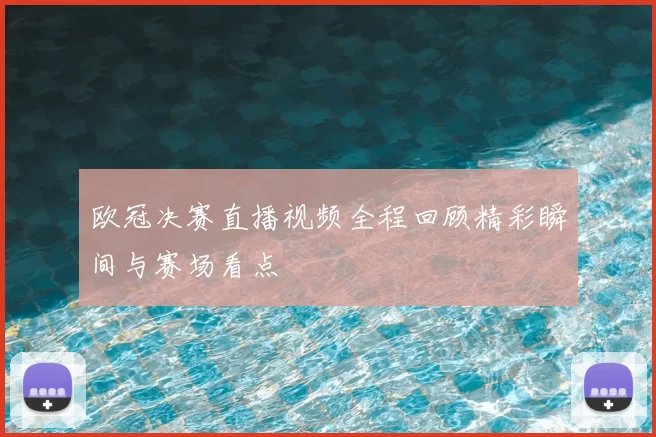 欧冠决赛直播视频全程回顾精彩瞬间与赛场看点