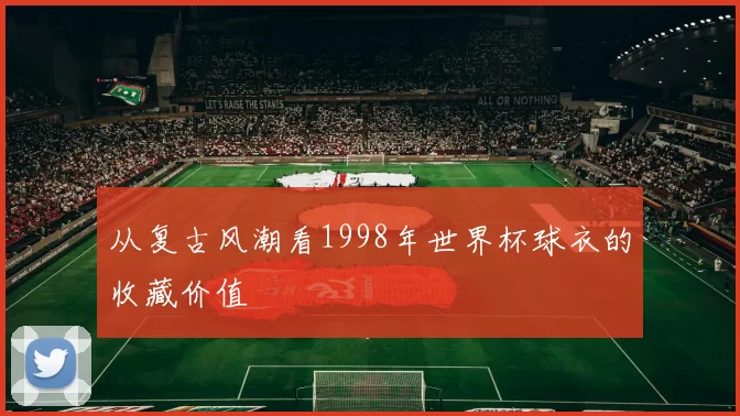 从复古风潮看1998年世界杯球衣的收藏价值