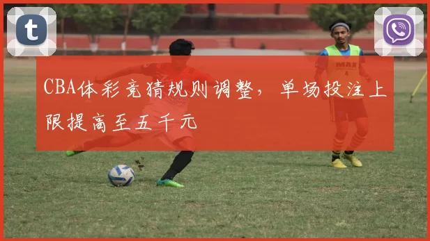 CBA体彩竞猜规则调整，单场投注上限提高至五千元