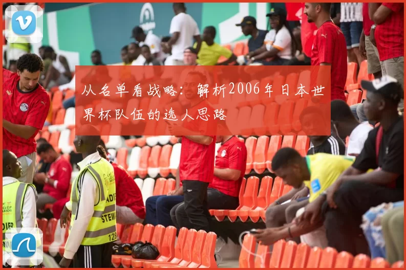 从名单看战略:解析2006年日本世界杯队伍的选人思路