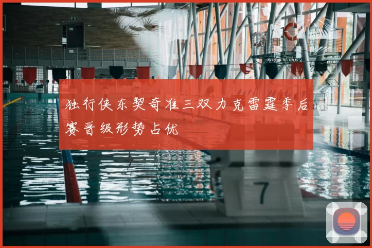 独行侠东契奇准三双力克雷霆季后赛晋级形势占优